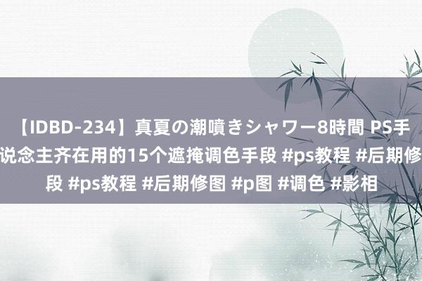 【IDBD-234】真夏の潮噴きシャワー8時間 PS手段 Camera滤镜高东说念主齐在用的15个遮掩调色手段 #ps教程 #后期修图 #p图 #调色 #影相