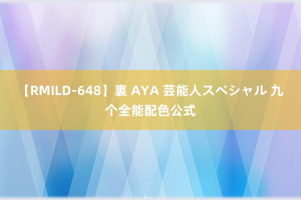 【RMILD-648】裏 AYA 芸能人スペシャル 九个全能配色公式