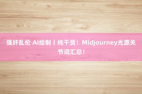 强奸乱伦 AI绘制丨纯干货！Midjourney光源关节词汇总！