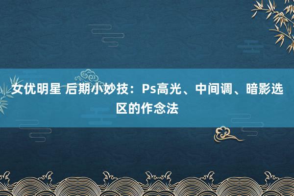 女优明星 后期小妙技：Ps高光、中间调、暗影选区的作念法