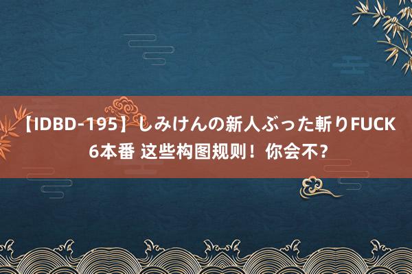 【IDBD-195】しみけんの新人ぶった斬りFUCK 6本番 这些构图规则！你会不？