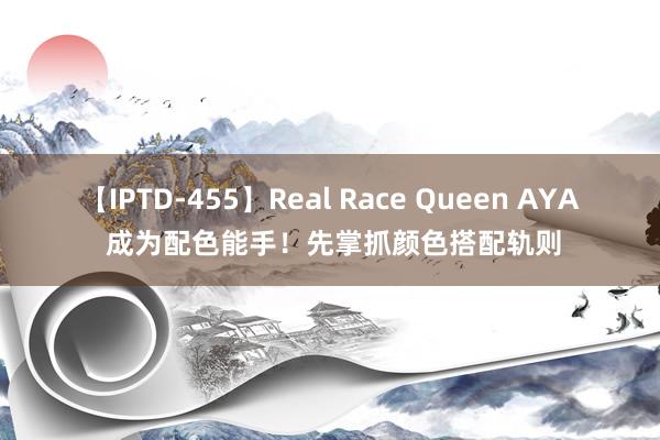 【IPTD-455】Real Race Queen AYA 成为配色能手！先掌抓颜色搭配轨则