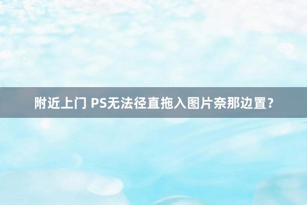 附近上门 PS无法径直拖入图片奈那边置？