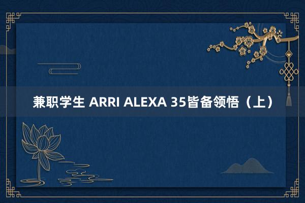 兼职学生 ARRI ALEXA 35皆备领悟（上）