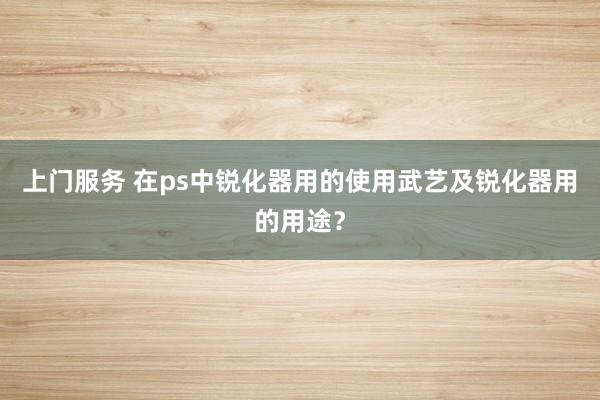 上门服务 在ps中锐化器用的使用武艺及锐化器用的用途？