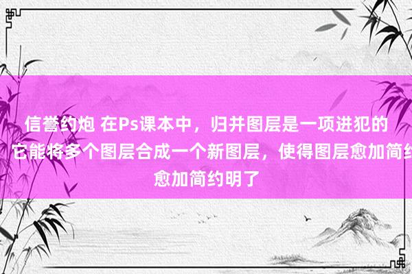 信誉约炮 在Ps课本中，归并图层是一项进犯的操作，它能将多个图层合成一个新图层，使得图层愈加简约明了