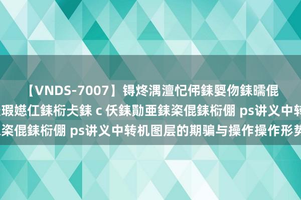 【VNDS-7007】锝炵湡澶忋伄銇娿伆銇曘倱锝?鐔熷コ銇犮仯銇﹁倢瑕嬨仜銇椼仧銇ｃ仸銇勩亜銇栥倱銇椼倗 ps讲义中转机图层的期骗与操作操作形势？