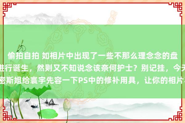 偷拍自拍 如相片中出现了一些不那么理念念的盘曲，或者有些地点需要进行诞生，然则又不知说念该奈何护士？别记挂，今天密斯姐给寰宇先容一下PS中的修补用具，让你的相片再也毋庸记挂这些小盘曲啦！