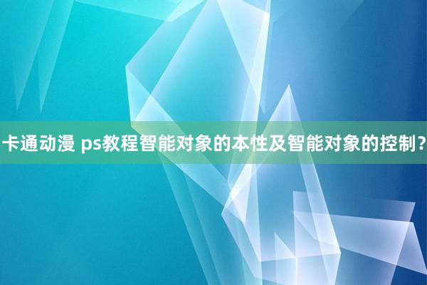 卡通动漫 ps教程智能对象的本性及智能对象的控制？