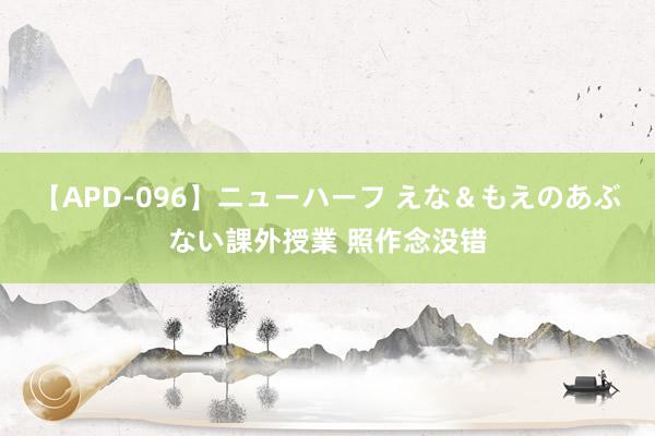 【APD-096】ニューハーフ えな＆もえのあぶない課外授業 照作念没错