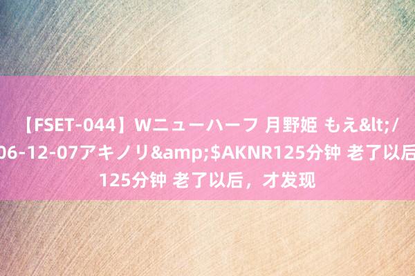 【FSET-044】Wニューハーフ 月野姫 もえ</a>2006-12-07アキノリ&$AKNR125分钟 老了以后，才发现