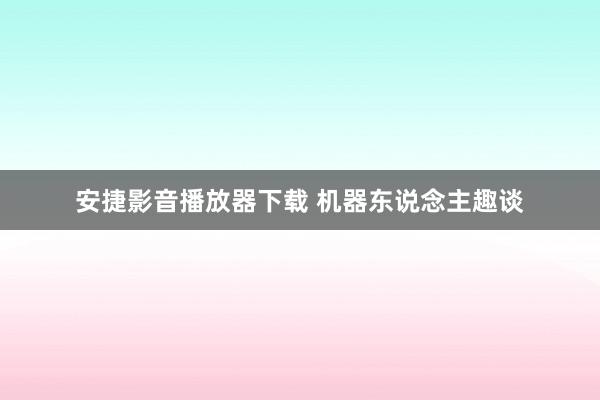 安捷影音播放器下载 机器东说念主趣谈