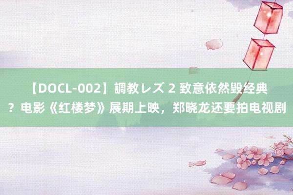 【DOCL-002】調教レズ 2 致意依然毁经典？电影《红楼梦》展期上映，郑晓龙还要拍电视剧