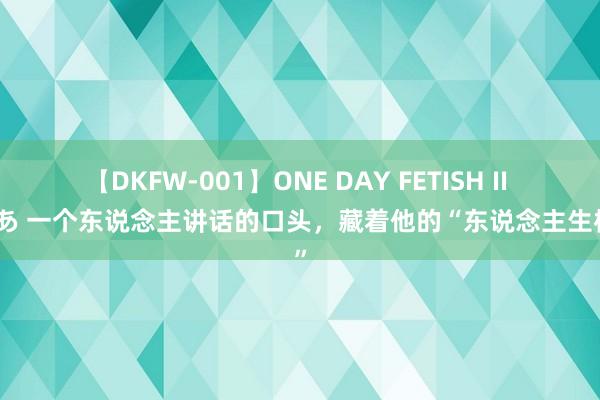 【DKFW-001】ONE DAY FETISH II ゆりあ 一个东说念主讲话的口头，藏着他的“东说念主生档次”