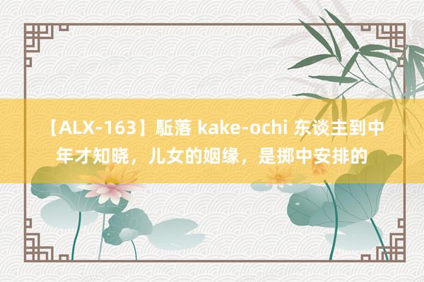 【ALX-163】駈落 kake-ochi 东谈主到中年才知晓，儿女的姻缘，是掷中安排的