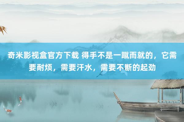 奇米影视盒官方下载 得手不是一蹴而就的，它需要耐烦，需要汗水，需要不断的起劲