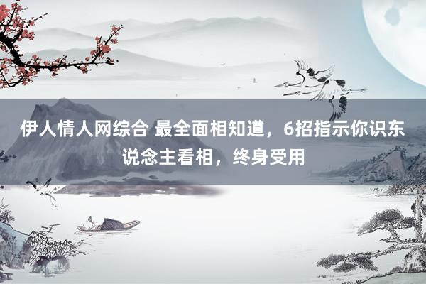 伊人情人网综合 最全面相知道，6招指示你识东说念主看相，终身受用