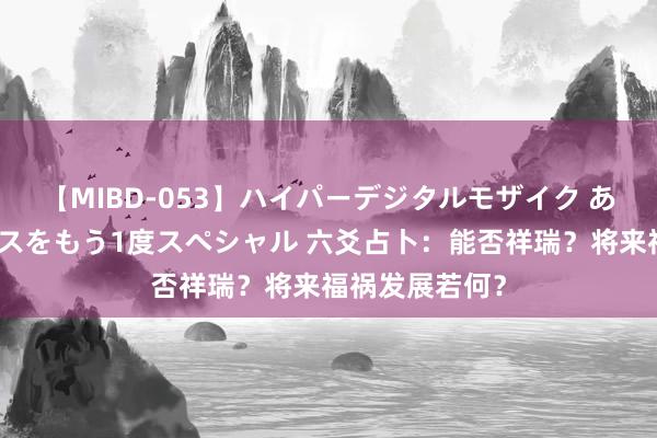 【MIBD-053】ハイパーデジタルモザイク あの娘のセックスをもう1度スペシャル 六爻占卜：能否祥瑞？将来福祸发展若何？