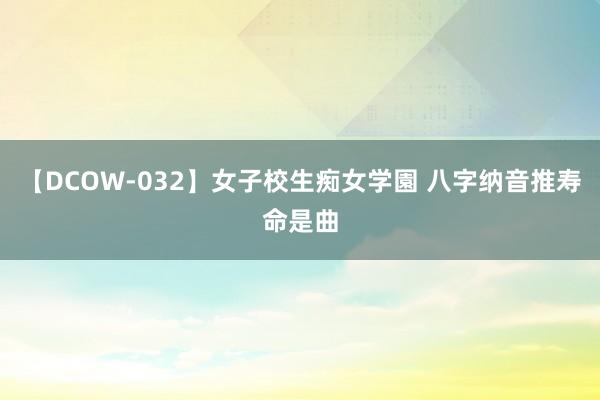 【DCOW-032】女子校生痴女学園 八字纳音推寿命是曲