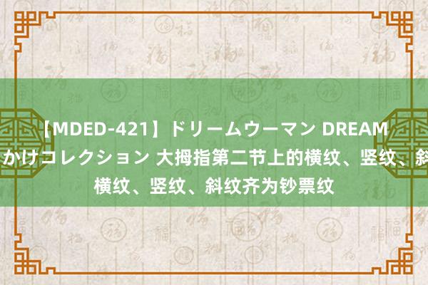 【MDED-421】ドリームウーマン DREAM WOMAN ぶっかけコレクション 大拇指第二节上的横纹、竖纹、斜纹齐为钞票纹