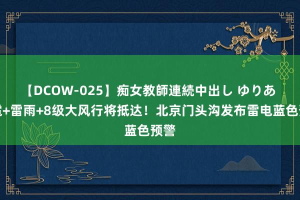 【DCOW-025】痴女教師連続中出し ゆりあ 冰雹+雷雨+8级大风行将抵达！北京门头沟发布雷电蓝色预警