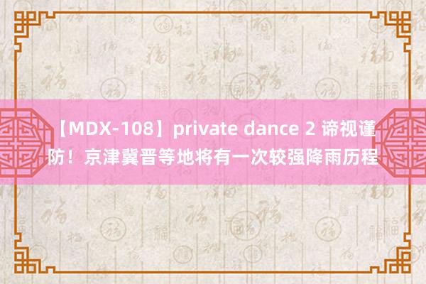 【MDX-108】private dance 2 谛视谨防！京津冀晋等地将有一次较强降雨历程