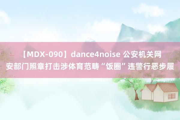 【MDX-090】dance4noise 公安机关网安部门照章打击涉体育范畴“饭圈”违警行恶步履