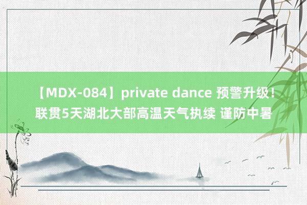 【MDX-084】private dance 预警升级！联贯5天湖北大部高温天气执续 谨防中暑