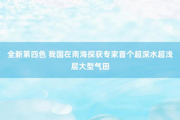 全新第四色 我国在南海探获专家首个超深水超浅层大型气田