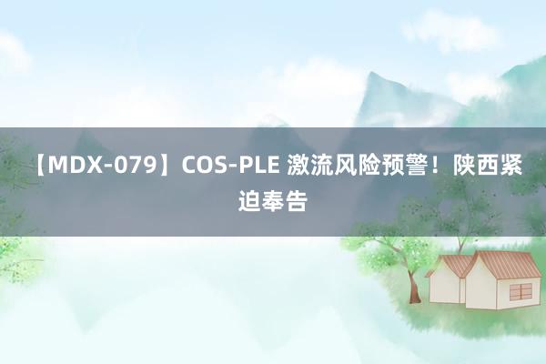 【MDX-079】COS-PLE 激流风险预警！陕西紧迫奉告