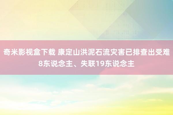 奇米影视盒下载 康定山洪泥石流灾害已排查出受难8东说念主、失联19东说念主