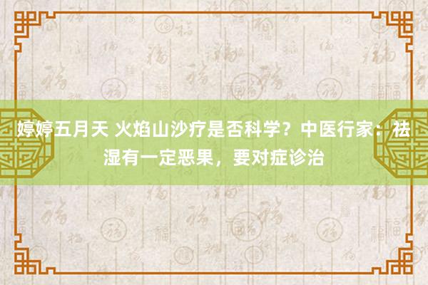 婷婷五月天 火焰山沙疗是否科学？中医行家：祛湿有一定恶果，要对症诊治