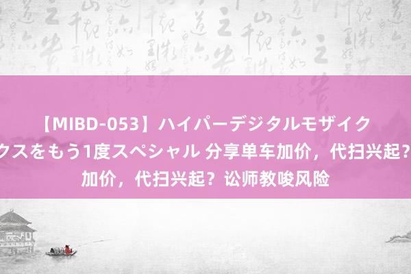 【MIBD-053】ハイパーデジタルモザイク あの娘のセックスをもう1度スペシャル 分享单车加价，代扫兴起？讼师教唆风险