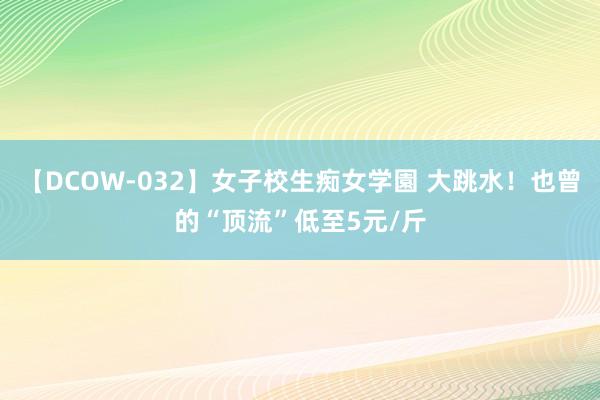 【DCOW-032】女子校生痴女学園 大跳水！也曾的“顶流”低至5元/斤