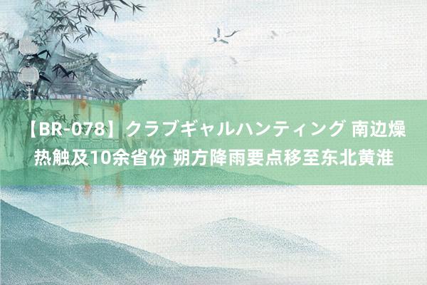 【BR-078】クラブギャルハンティング 南边燥热触及10余省份 朔方降雨要点移至东北黄淮