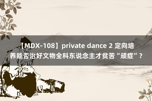 【MDX-108】private dance 2 定向培养能否治好文物全科东说念主才贫苦“顽症”？