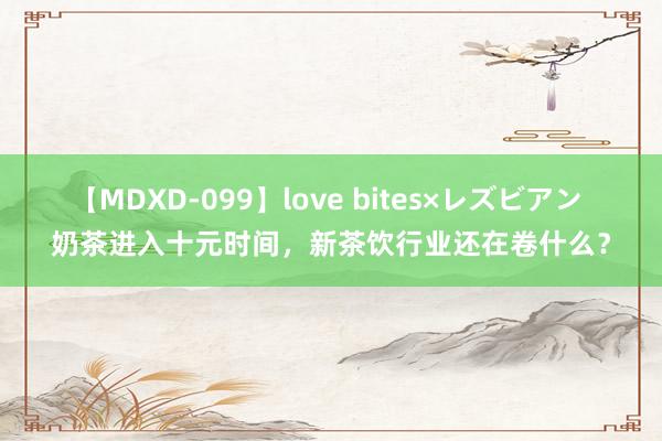 【MDXD-099】love bites×レズビアン 奶茶进入十元时间，新茶饮行业还在卷什么？