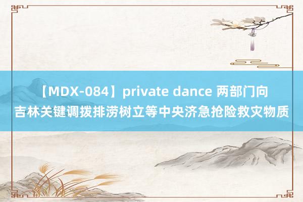 【MDX-084】private dance 两部门向吉林关键调拨排涝树立等中央济急抢险救灾物质