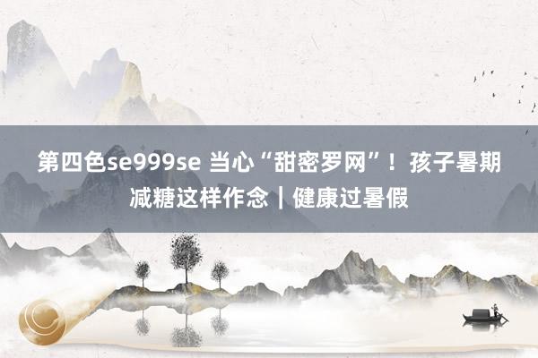 第四色se999se 当心“甜密罗网”！孩子暑期减糖这样作念｜健康过暑假