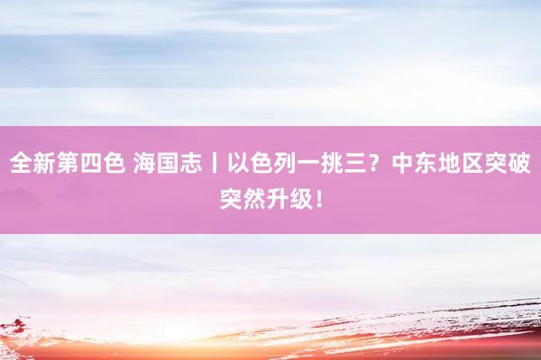 全新第四色 海国志丨以色列一挑三？中东地区突破突然升级！