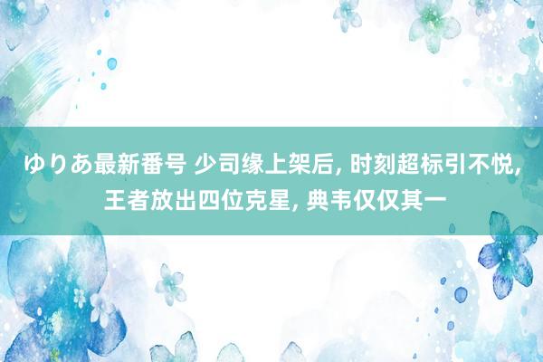 ゆりあ最新番号 少司缘上架后, 时刻超标引不悦, 王者放出四位克星, 典韦仅仅其一