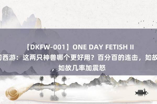 【DKFW-001】ONE DAY FETISH II ゆりあ 虚幻西游：这两只神兽哪个更好用？百分百的连击，如故几率加震怒