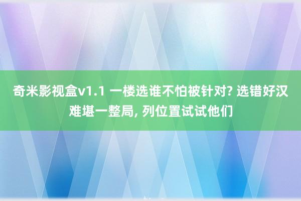 奇米影视盒v1.1 一楼选谁不怕被针对? 选错好汉难堪一整局, 列位置试试他们