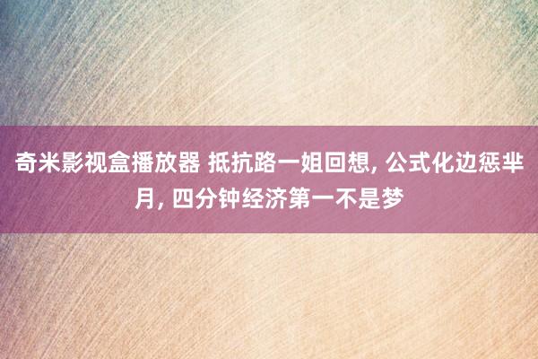 奇米影视盒播放器 抵抗路一姐回想, 公式化边惩芈月, 四分钟经济第一不是梦