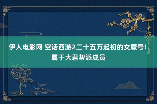 伊人电影网 空话西游2二十五万起初的女魔号! 属于大君帮派成员