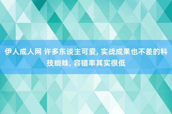 伊人成人网 许多东谈主可爱, 实战成果也不差的科技蜘蛛, 容错率其实很低