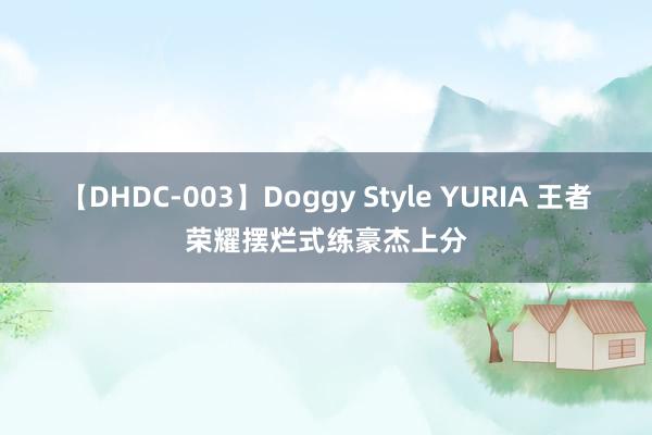 【DHDC-003】Doggy Style YURIA 王者荣耀摆烂式练豪杰上分