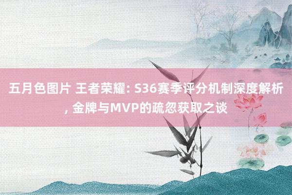 五月色图片 王者荣耀: S36赛季评分机制深度解析, 金牌与MVP的疏忽获取之谈