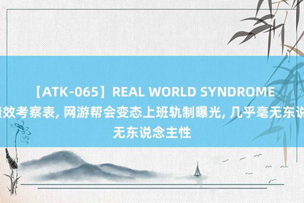 【ATK-065】REAL WORLD SYNDROME 38张绩效考察表, 网游帮会变态上班轨制曝光, 几乎毫无东说念主性