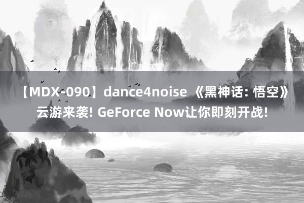 【MDX-090】dance4noise 《黑神话: 悟空》云游来袭! GeForce Now让你即刻开战!